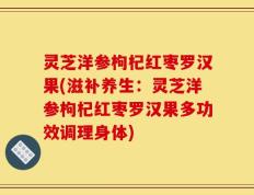 灵芝洋参枸杞红枣罗汉果(滋补养生：灵芝洋参枸杞红枣罗汉果多功效调理身体)