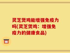 灵芝煲鸡能增强免疫力吗(灵芝煲鸡：增强免疫力的健康食品)