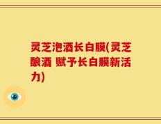 灵芝泡酒长白膜(灵芝酿酒 赋予长白膜新活力)