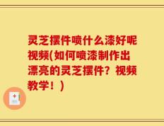 灵芝摆件喷什么漆好呢视频(如何喷漆制作出漂亮的灵芝摆件？视频教学！)