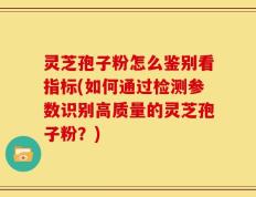 灵芝孢子粉怎么鉴别看指标(如何通过检测参数识别高质量的灵芝孢子粉？)