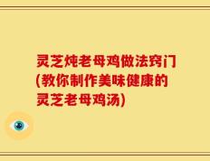 灵芝炖老母鸡做法窍门(教你制作美味健康的灵芝老母鸡汤)