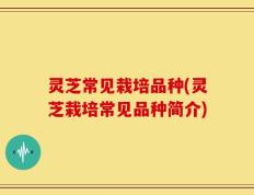 灵芝常见栽培品种(灵芝栽培常见品种简介)