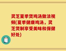 灵芝夏季煲鸡汤做法视频(夏季健康鸡汤，灵芝煲制享受美味和保健好处)