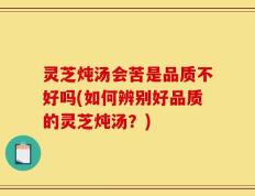 灵芝炖汤会苦是品质不好吗(如何辨别好品质的灵芝炖汤？)