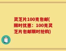 灵芝片100克包邮(限时优惠：100克灵芝片包邮限时抢购)