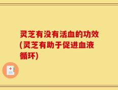 灵芝有没有活血的功效(灵芝有助于促进血液循环)