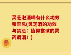 灵芝泡酒喝有什么功效和禁忌(灵芝酒的功效与禁忌：值得尝试的灵药调酒！)