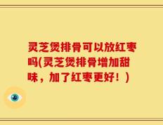 灵芝煲排骨可以放红枣吗(灵芝煲排骨增加甜味，加了红枣更好！)