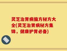 灵芝治胃病偏方秘方大全(灵芝治胃病秘方集锦，健康护胃必备)