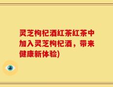 灵芝枸杞酒红茶红茶中加入灵芝枸杞酒，带来健康新体验)