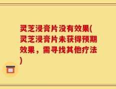 灵芝浸膏片没有效果(灵芝浸膏片未获得预期效果，需寻找其他疗法)