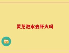 灵芝泡水去肝火吗