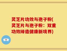 灵芝片功效与孢子粉(灵芝片与孢子粉：双重功效缔造健康新境界)