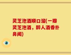 灵芝泡酒顺口溜(一瓣灵芝泡酒，醉人酒香扑鼻闻)