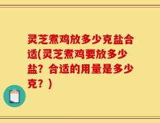 灵芝煮鸡放多少克盐合适(灵芝煮鸡要放多少盐？合适的用量是多少克？)