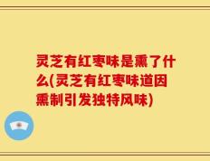 灵芝有红枣味是熏了什么(灵芝有红枣味道因熏制引发独特风味)