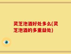 灵芝泡酒好处多么(灵芝泡酒的多重益处)