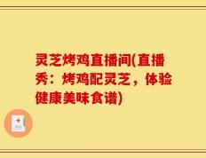 灵芝烤鸡直播间(直播秀：烤鸡配灵芝，体验健康美味食谱)