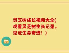 灵芝树成长视频大全(观看灵芝树生长记录，见证生命奇迹！)