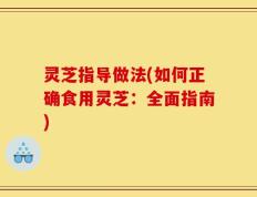 灵芝指导做法(如何正确食用灵芝：全面指南)