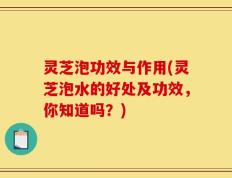 灵芝泡功效与作用(灵芝泡水的好处及功效，你知道吗？)
