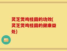 灵芝煲鸡桂圆的功效(灵芝煲鸡桂圆的健康益处)