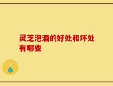 灵芝泡酒的好处和坏处有哪些