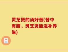 灵芝煲的汤好苦(苦中有甜，灵芝煲能滋补养生)