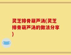 灵芝排骨葫芦汤(灵芝排骨葫芦汤的做法分享)