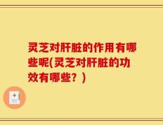 灵芝对肝脏的作用有哪些呢(灵芝对肝脏的功效有哪些？)