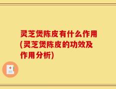 灵芝煲陈皮有什么作用(灵芝煲陈皮的功效及作用分析)