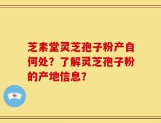 芝素堂灵芝孢子粉产自何处？了解灵芝孢子粉的产地信息？