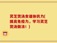 灵芝煲汤食谱体抗力(提高免疫力，学习灵芝煲汤做法！)