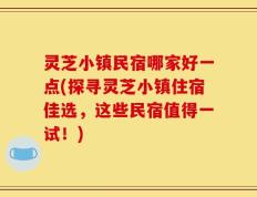 灵芝小镇民宿哪家好一点(探寻灵芝小镇住宿佳选，这些民宿值得一试！)