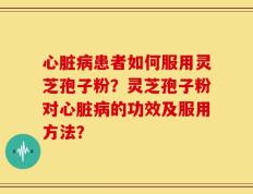 心脏病患者如何服用灵芝孢子粉？灵芝孢子粉对心脏病的功效及服用方法？