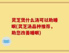 灵芝煲什么汤可以助睡眠(灵芝汤品种推荐，助您改善睡眠)