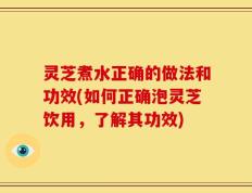 灵芝煮水正确的做法和功效(如何正确泡灵芝饮用，了解其功效)