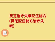 灵芝治疗失眠配伍秘方(灵芝配伍秘方治疗失眠)