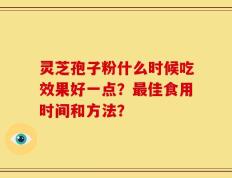 灵芝孢子粉什么时候吃效果好一点？最佳食用时间和方法？