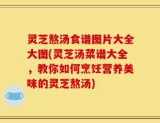 灵芝熬汤食谱图片大全大图(灵芝汤菜谱大全，教你如何烹饪营养美味的灵芝熬汤)