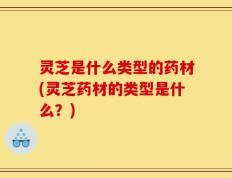 灵芝是什么类型的药材(灵芝药材的类型是什么？)