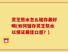 灵芝熬水怎么储存最好喝(如何储存灵芝熬水以保证最佳口感？)