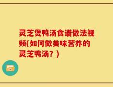 灵芝煲鸭汤食谱做法视频(如何做美味营养的灵芝鸭汤？)