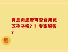 胃息肉患者可否食用灵芝孢子粉？？专家解答？