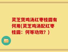 灵芝煲鸡汤红枣桂圆有何用(灵芝鸡汤配红枣桂圆：何等功效？)