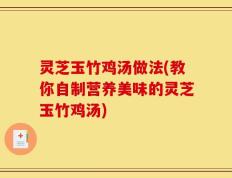 灵芝玉竹鸡汤做法(教你自制营养美味的灵芝玉竹鸡汤)