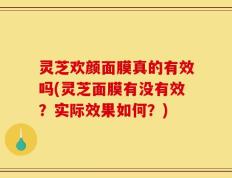 灵芝欢颜面膜真的有效吗(灵芝面膜有没有效？实际效果如何？)