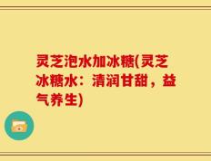 灵芝泡水加冰糖(灵芝冰糖水：清润甘甜，益气养生)