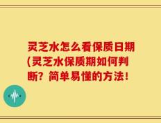 灵芝水怎么看保质日期(灵芝水保质期如何判断？简单易懂的方法！